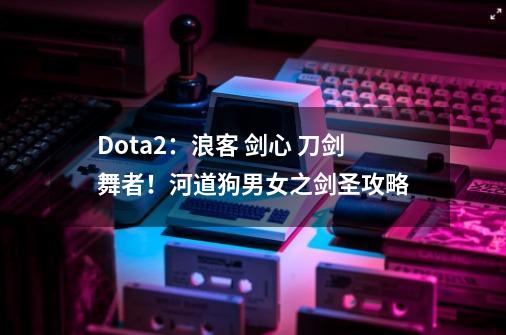 Dota2：浪客 剑心 刀剑舞者！河道狗男女之剑圣攻略-第1张-游戏信息-泓泰