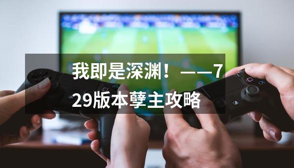 我即是深渊！——7.29版本孽主攻略-第1张-游戏信息-泓泰