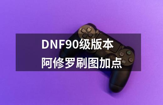 DNF90级版本阿修罗刷图加点-第1张-游戏信息-泓泰