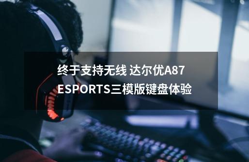 终于支持无线 达尔优A87 ESPORTS三模版键盘体验-第1张-游戏信息-泓泰