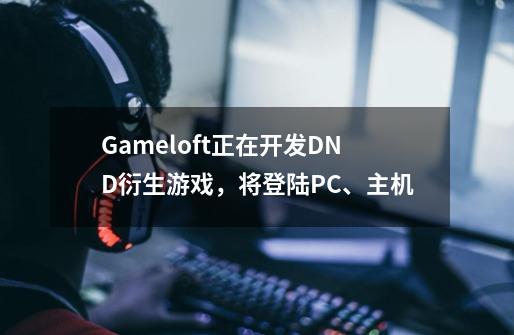 Gameloft正在开发DND衍生游戏，将登陆PC、主机-第1张-游戏信息-泓泰