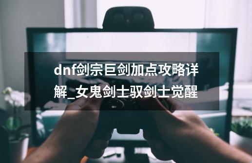 dnf剑宗巨剑加点攻略详解_女鬼剑士驭剑士觉醒-第1张-游戏信息-泓泰