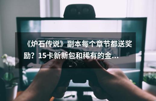 《炉石传说》副本每个章节都送奖励？15卡新新包和稀有的金橙卡！-第1张-游戏信息-泓泰