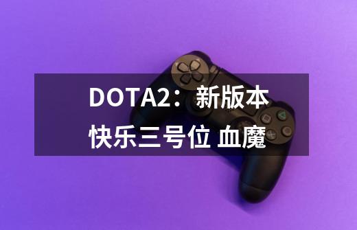 DOTA2：新版本快乐三号位 血魔-第1张-游戏信息-泓泰