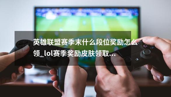 英雄联盟赛季末什么段位奖励怎么领_lol赛季奖励皮肤领取条件-第1张-游戏信息-泓泰