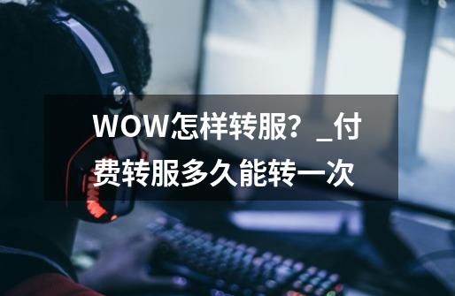 WOW怎样转服？_付费转服多久能转一次-第1张-游戏信息-泓泰