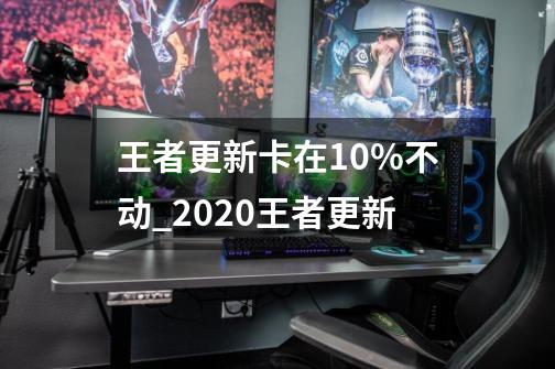 王者更新卡在10%不动_2020王者更新-第1张-游戏信息-泓泰