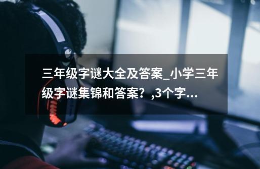 三年级字谜大全及答案_小学三年级字谜集锦和答案？,3个字谜-第1张-游戏信息-泓泰