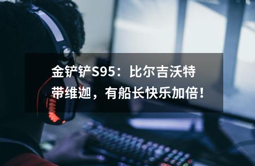 金铲铲S9.5：比尔吉沃特带维迦，有船长快乐加倍！-第1张-游戏信息-泓泰