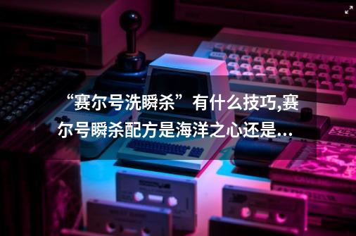 “赛尔号洗瞬杀”有什么技巧?,赛尔号瞬杀配方是海洋之心还是水之金华-第1张-游戏信息-泓泰