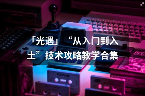 「光遇」“从入门到入土”技术攻略教学合集-第1张-游戏信息-泓泰