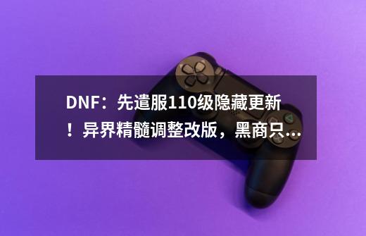 DNF：先遣服110级隐藏更新！异界精髓调整改版，黑商只卖7W金币-第1张-游戏信息-泓泰