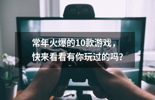 常年火爆的10款游戏，快来看看有你玩过的吗？-第1张-游戏信息-泓泰