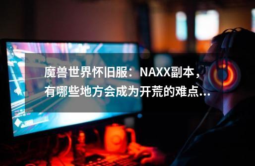 魔兽世界怀旧服：NAXX副本，有哪些地方会成为开荒的难点？_魔兽世界肮脏的希尔盖打法-第1张-游戏信息-泓泰