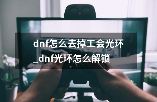 dnf怎么去掉工会光环_dnf光环怎么解锁-第1张-游戏信息-泓泰