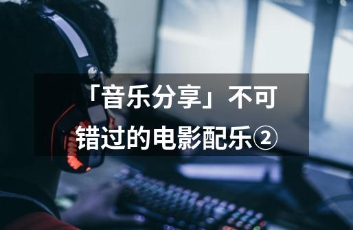 「音乐分享」不可错过的电影配乐②-第1张-游戏信息-泓泰