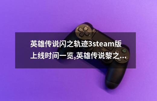 英雄传说闪之轨迹3steam版上线时间一览,英雄传说黎之轨迹中,剑圣静名第一次登场的地方是?-第1张-游戏信息-泓泰