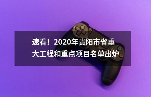 速看！2020年贵阳市省重大工程和重点项目名单出炉-第1张-游戏信息-泓泰