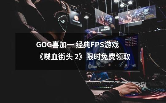 GOG喜加一 经典FPS游戏《喋血街头 2》限时免费领取-第1张-游戏信息-泓泰