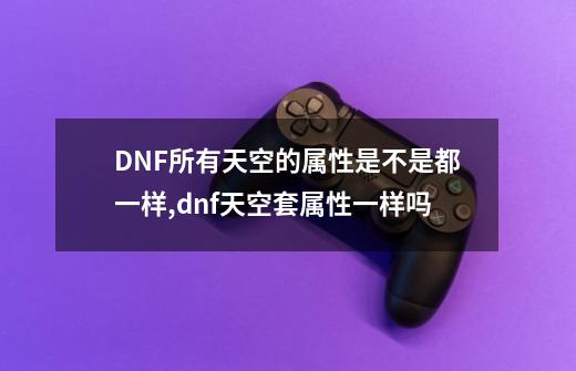 DNF所有天空的属性是不是都一样,dnf天空套属性一样吗-第1张-游戏信息-泓泰