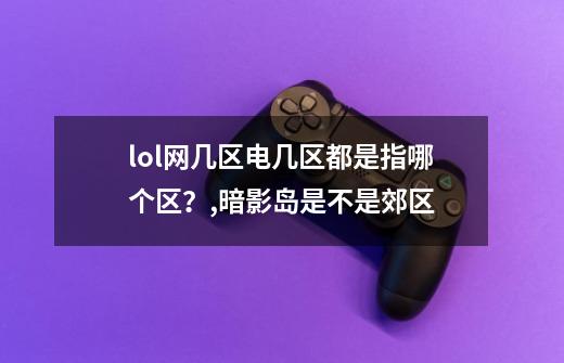 lol网几区电几区都是指哪个区？,暗影岛是不是郊区-第1张-游戏信息-泓泰