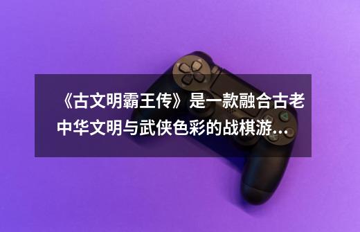 《古文明霸王传》是一款融合古老中华文明与武侠色彩的战棋游戏-第1张-游戏信息-泓泰