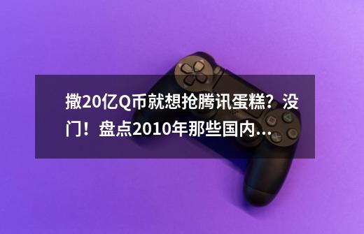 撒20亿Q币就想抢腾讯蛋糕？没门！盘点2010年那些国内经典端游-第1张-游戏信息-泓泰