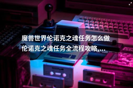 魔兽世界伦诺克之魂任务怎么做 伦诺克之魂任务全流程攻略,哈克练哪里-第1张-游戏信息-泓泰