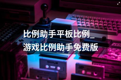 比例助手平板比例_游戏比例助手免费版-第1张-游戏信息-泓泰