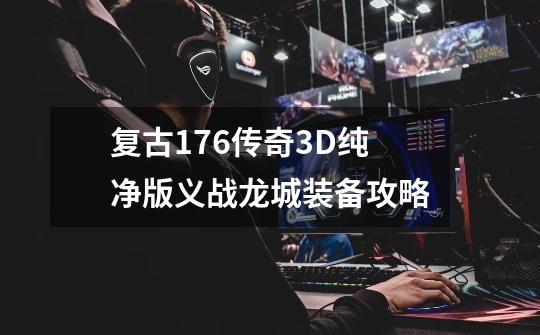 复古176传奇3D纯净版义战龙城装备攻略-第1张-游戏信息-泓泰