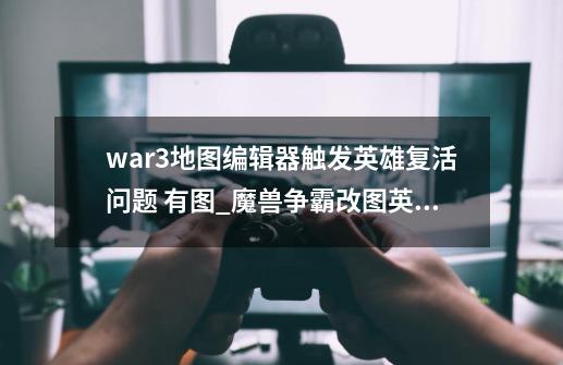 war3地图编辑器触发英雄复活问题 有图_魔兽争霸改图英雄复活-第1张-游戏信息-泓泰