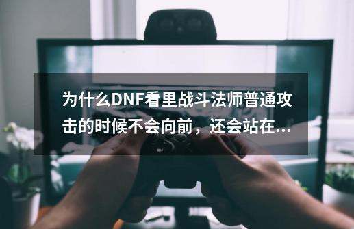 为什么DNF看里战斗法师普通攻击的时候不会向前，还会站在原地？？,dnf普通攻击速度和快速攻击速度-第1张-游戏信息-泓泰