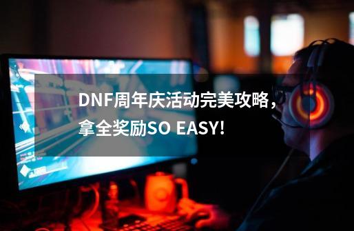 DNF周年庆活动完美攻略，拿全奖励SO EASY!-第1张-游戏信息-泓泰