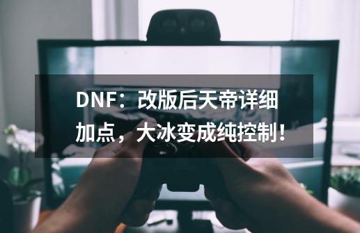 DNF：改版后天帝详细加点，大冰变成纯控制！-第1张-游戏信息-泓泰