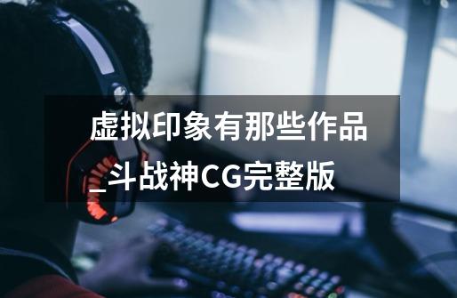 虚拟印象有那些作品_斗战神CG完整版-第1张-游戏信息-泓泰