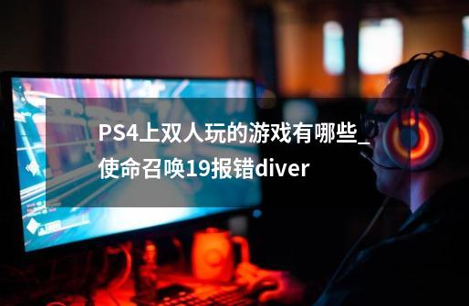 PS4上双人玩的游戏有哪些_使命召唤19报错diver-第1张-游戏信息-泓泰