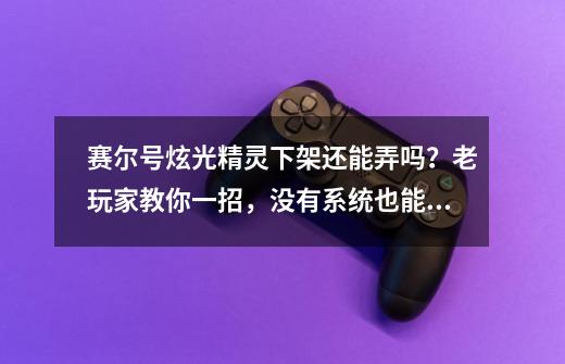 赛尔号炫光精灵下架还能弄吗？老玩家教你一招，没有系统也能搞-第1张-游戏信息-泓泰