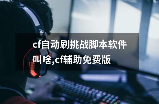 cf自动刷挑战脚本软件叫啥,cf辅助免费版-第1张-游戏信息-泓泰