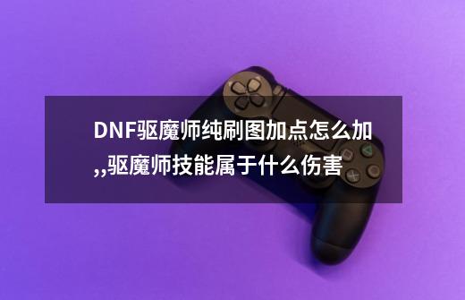 DNF驱魔师纯刷图加点怎么加,?,驱魔师技能属于什么伤害-第1张-游戏信息-泓泰