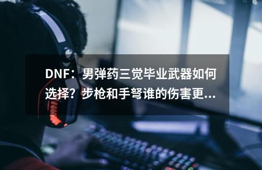 DNF：男弹药三觉毕业武器如何选择？步枪和手弩谁的伤害更高？-第1张-游戏信息-泓泰