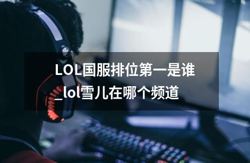 LOL国服排位第一是谁_lol雪儿在哪个频道-第1张-游戏信息-泓泰