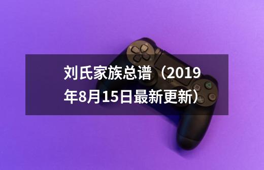 刘氏家族总谱（2019年8月15日最新更新）-第1张-游戏信息-泓泰