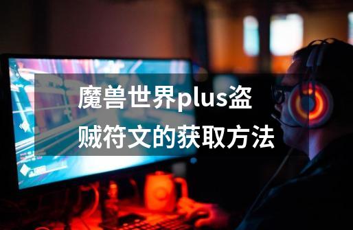 魔兽世界plus盗贼符文的获取方法-第1张-游戏信息-泓泰