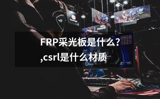 FRP采光板是什么？,csrl是什么材质-第1张-游戏信息-泓泰