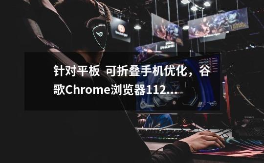 针对平板 / 可折叠手机优化，谷歌Chrome浏览器112启用新标签栏UI-第1张-游戏信息-泓泰