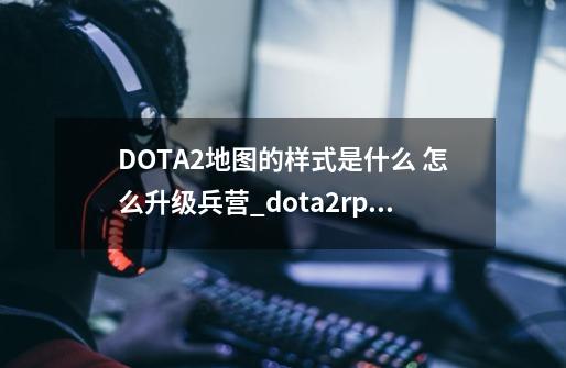 DOTA2地图的样式是什么 怎么升级兵营_dota2rpg地图-第1张-游戏信息-泓泰