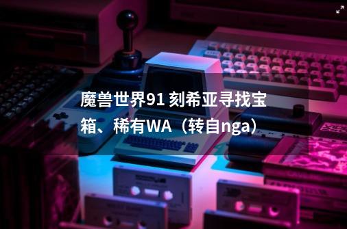 魔兽世界9.1 刻希亚寻找宝箱、稀有WA（转自nga）-第1张-游戏信息-泓泰