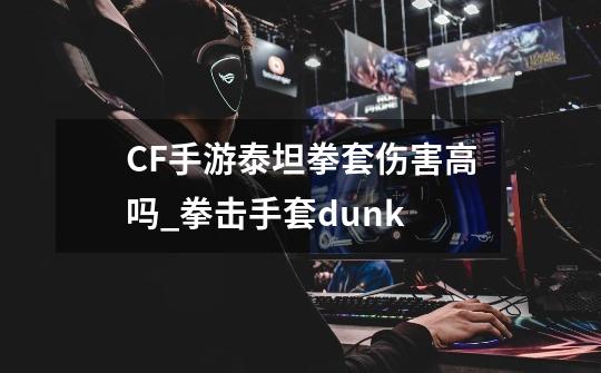 CF手游泰坦拳套伤害高吗_拳击手套dunk-第1张-游戏信息-泓泰