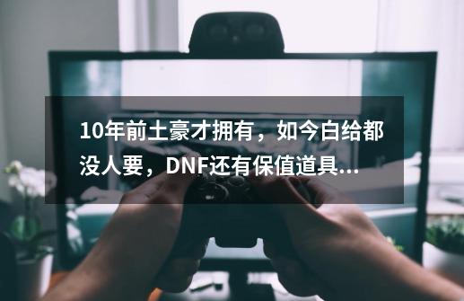 10年前土豪才拥有，如今白给都没人要，DNF还有保值道具吗？-第1张-游戏信息-泓泰