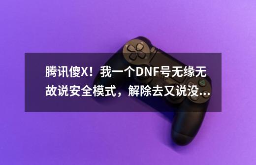 腾讯傻X！我一个DNF号无缘无故说安全模式，解除去又说没有安全设置无法解除。求达人指教该怎么办？,dnf安全模式被清号-第1张-游戏信息-泓泰